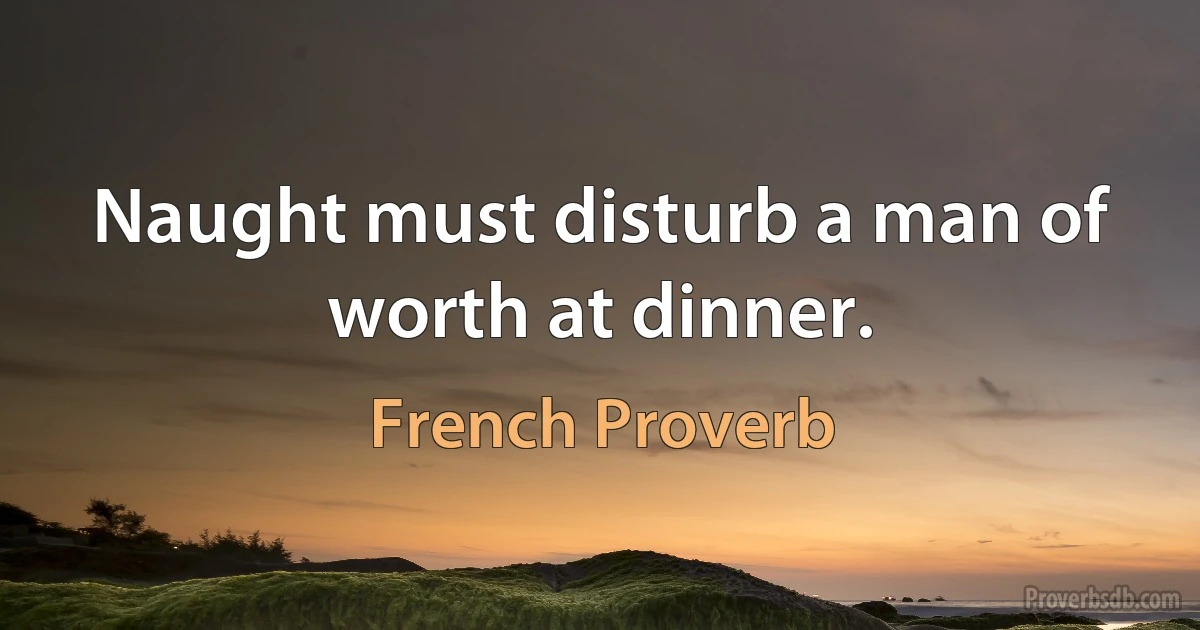 Naught must disturb a man of worth at dinner. (French Proverb)