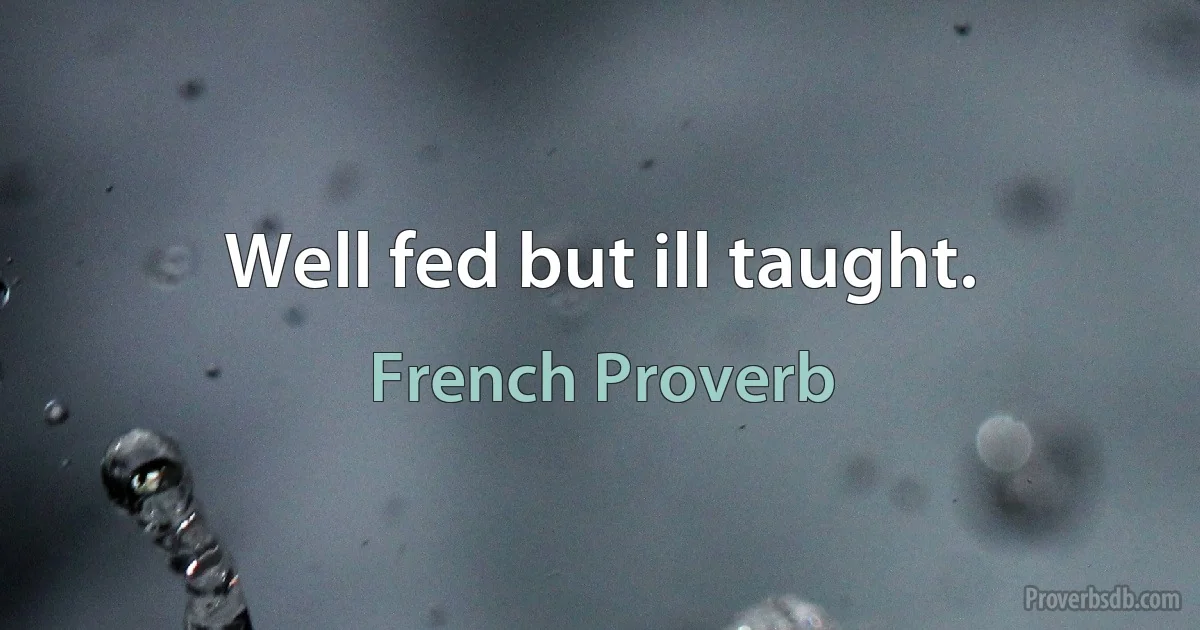 Well fed but ill taught. (French Proverb)