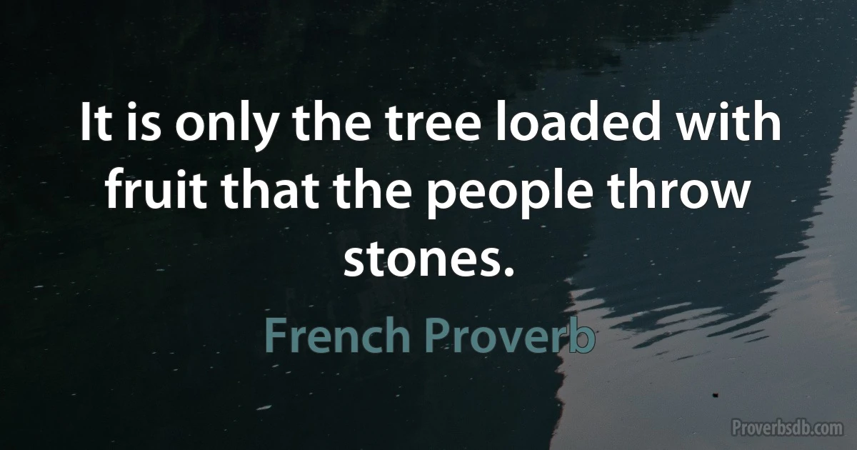 It is only the tree loaded with fruit that the people throw stones. (French Proverb)