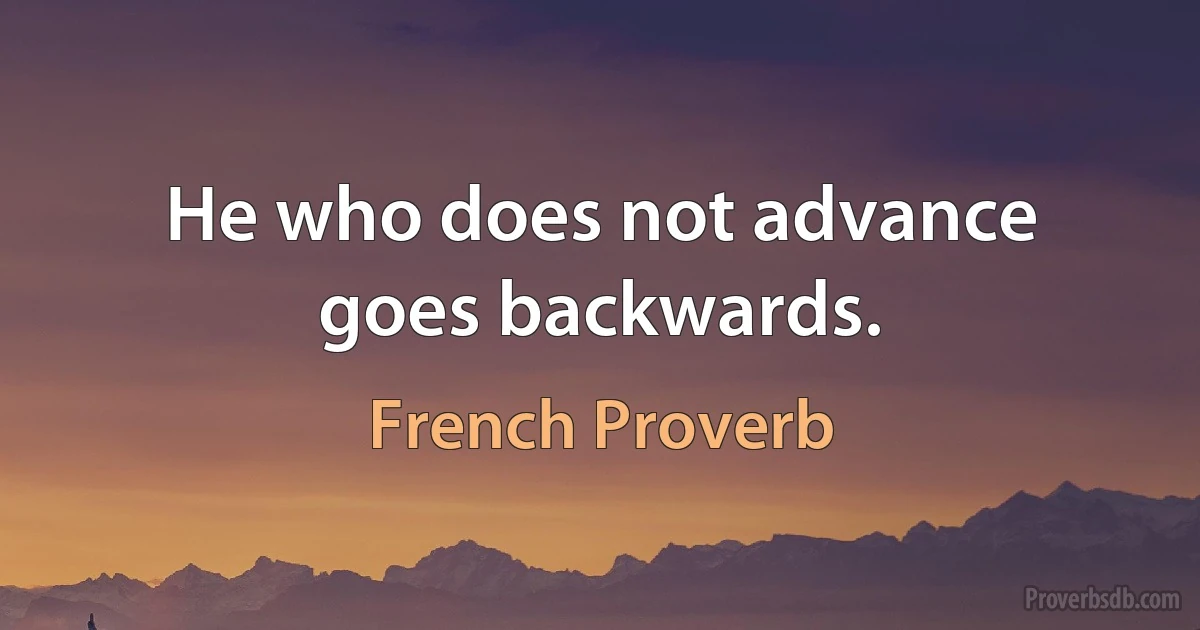 He who does not advance goes backwards. (French Proverb)