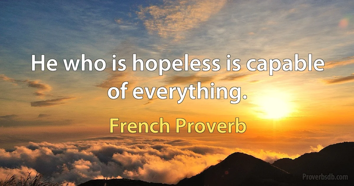 He who is hopeless is capable of everything. (French Proverb)