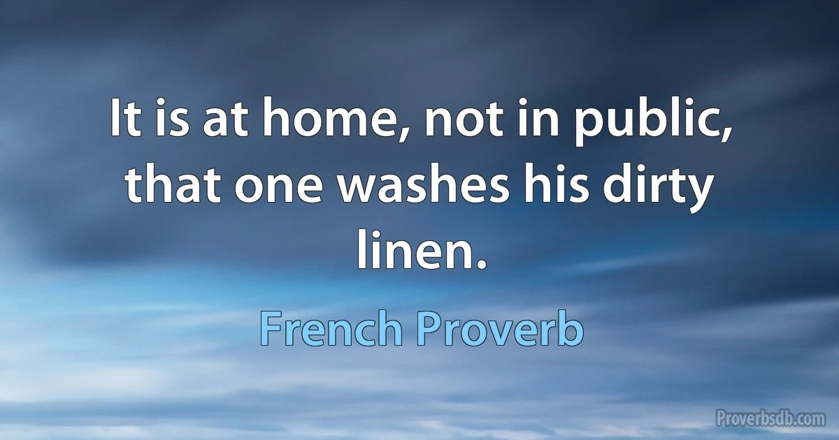 It is at home, not in public, that one washes his dirty linen. (French Proverb)