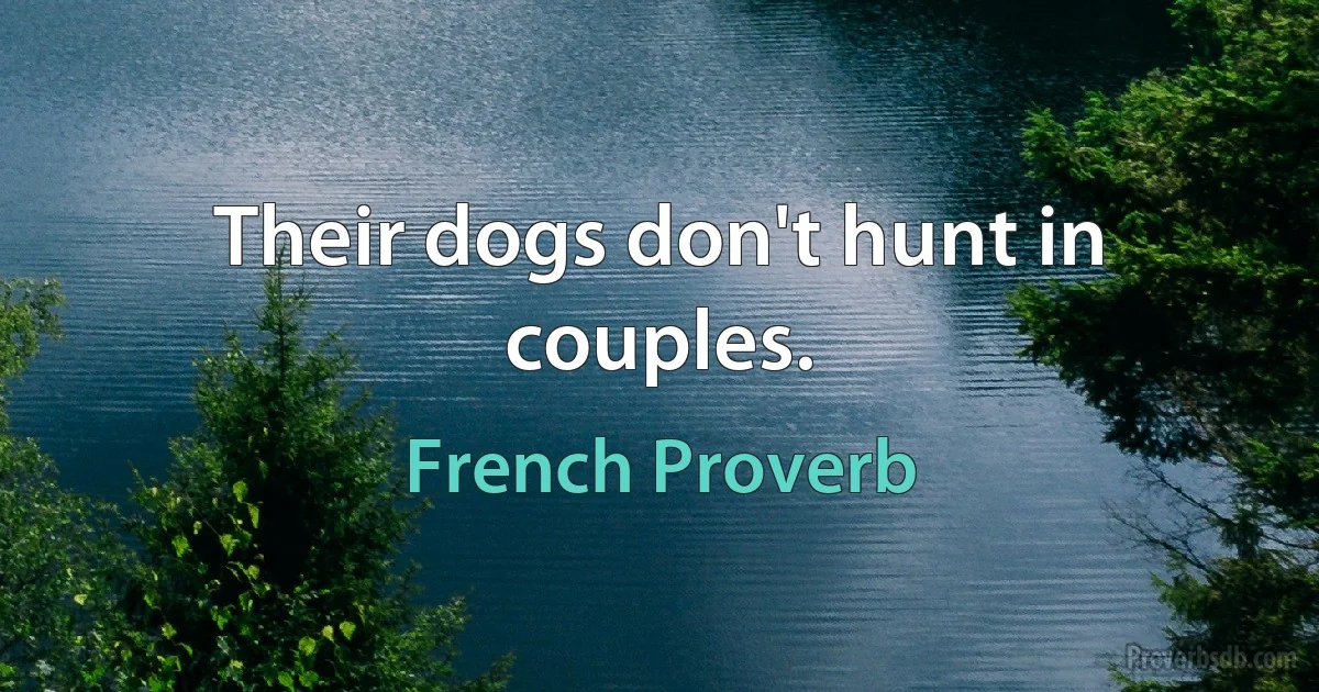 Their dogs don't hunt in couples. (French Proverb)