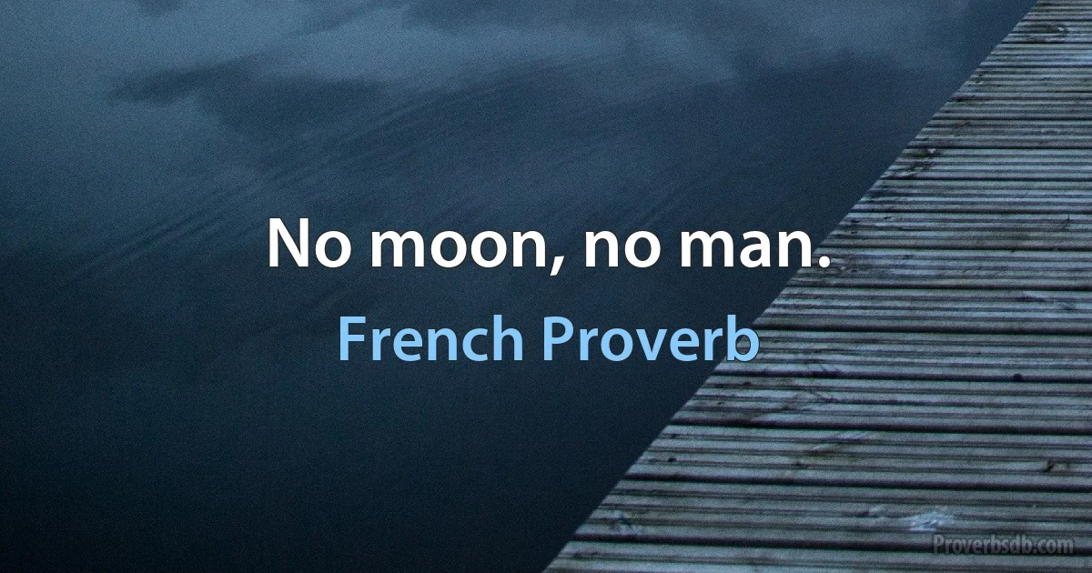 No moon, no man. (French Proverb)