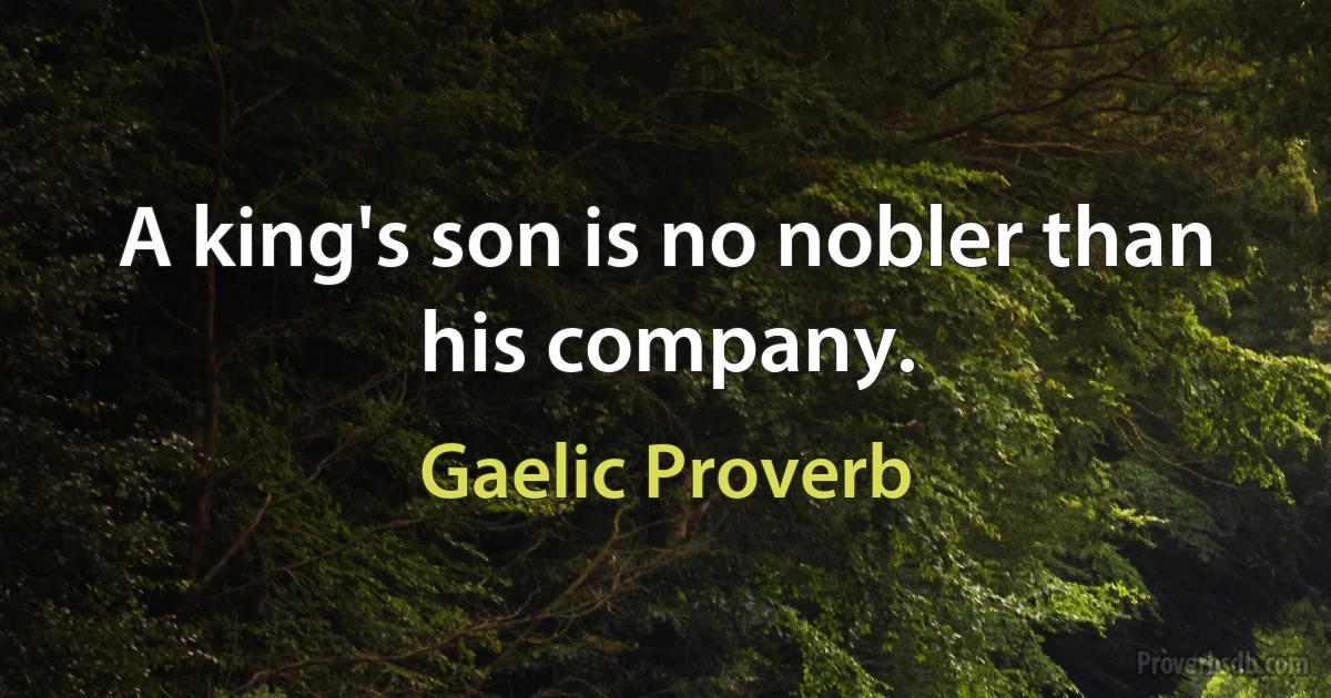 A king's son is no nobler than his company. (Gaelic Proverb)