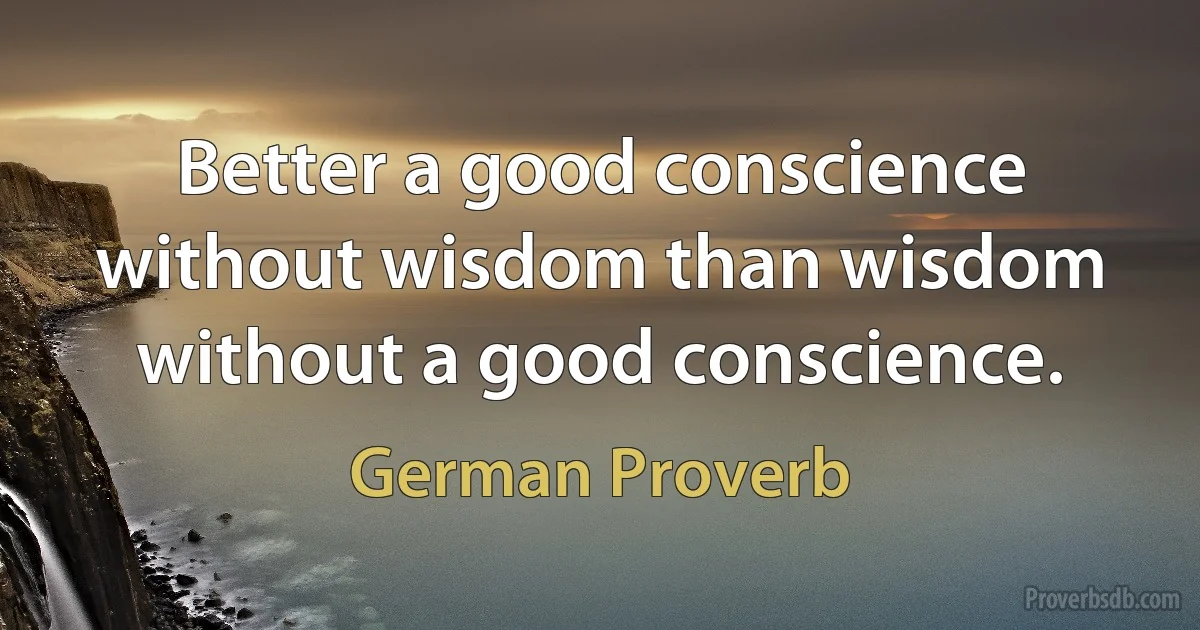 Better a good conscience without wisdom than wisdom without a good conscience. (German Proverb)