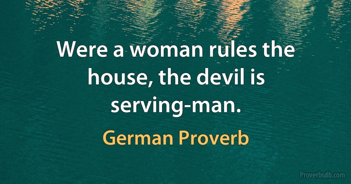 Were a woman rules the house, the devil is serving-man. (German Proverb)