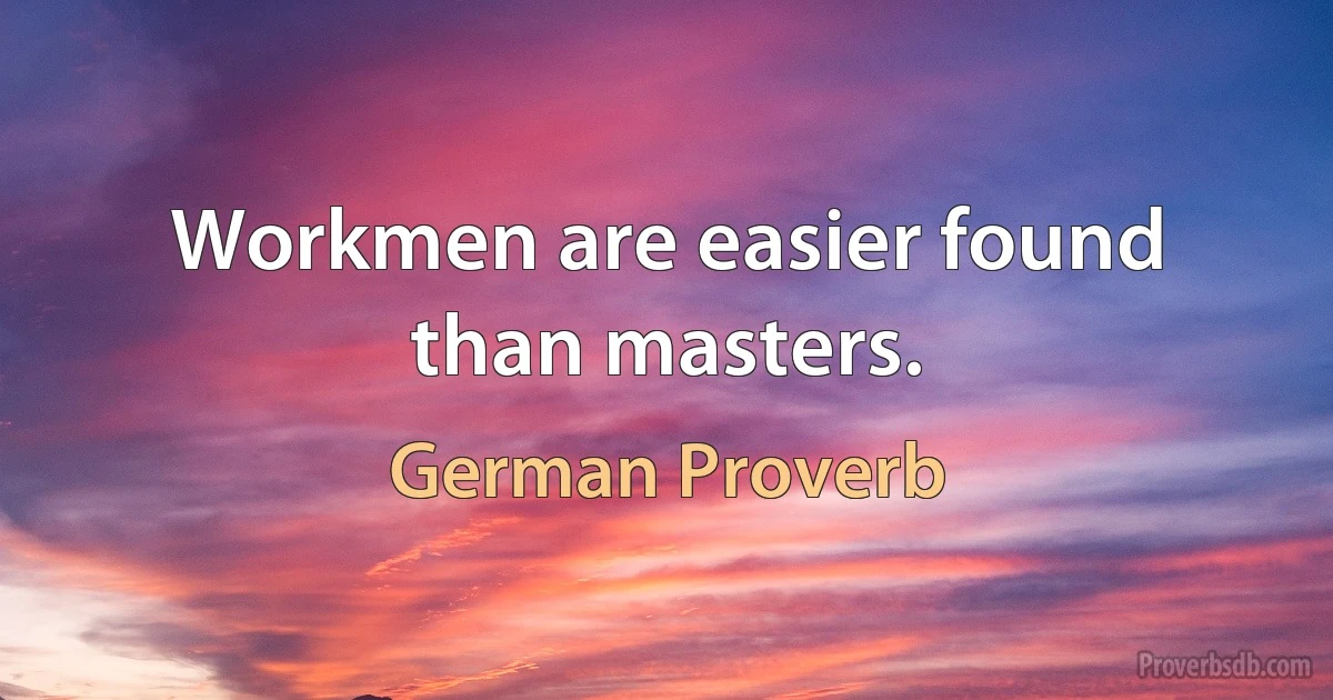 Workmen are easier found than masters. (German Proverb)