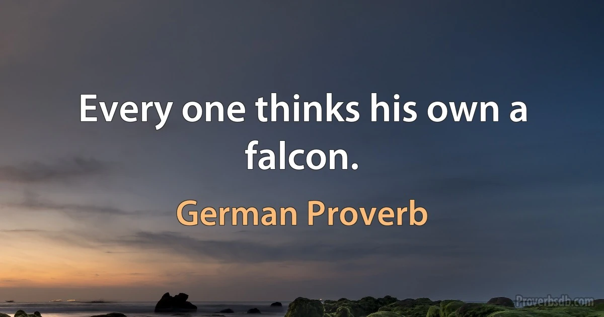 Every one thinks his own a falcon. (German Proverb)