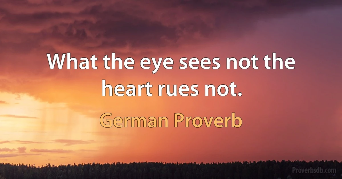 What the eye sees not the heart rues not. (German Proverb)