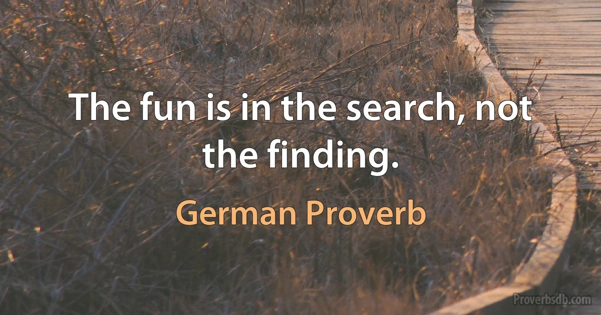 The fun is in the search, not the finding. (German Proverb)