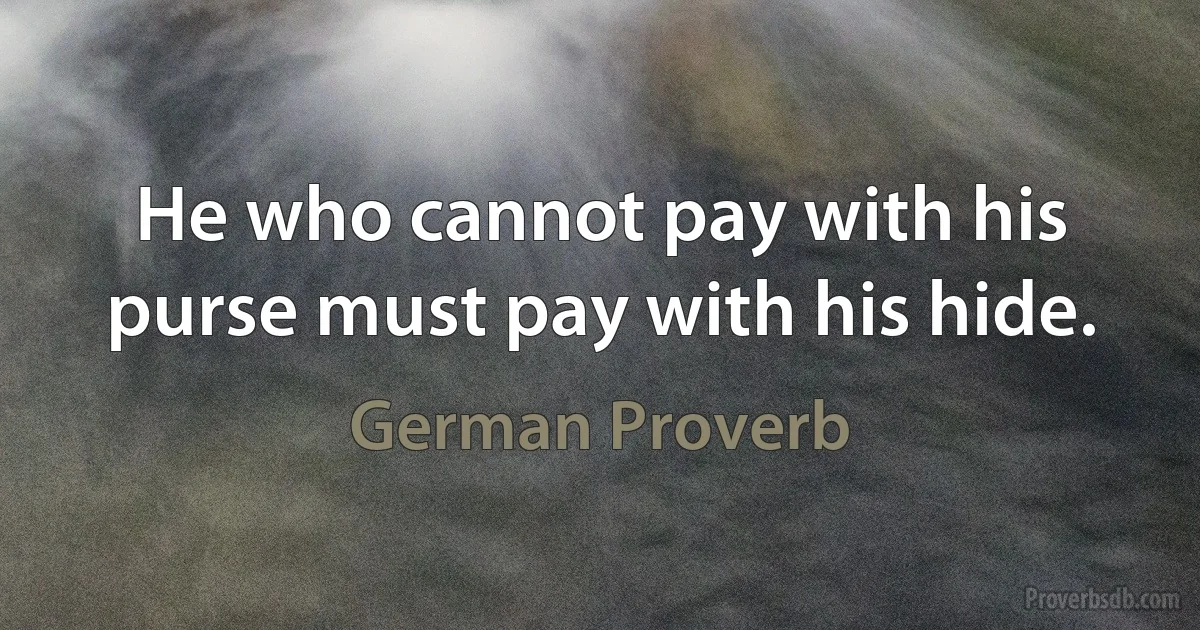 He who cannot pay with his purse must pay with his hide. (German Proverb)