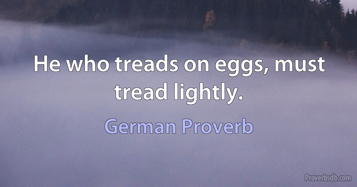 He who treads on eggs, must tread lightly. (German Proverb)