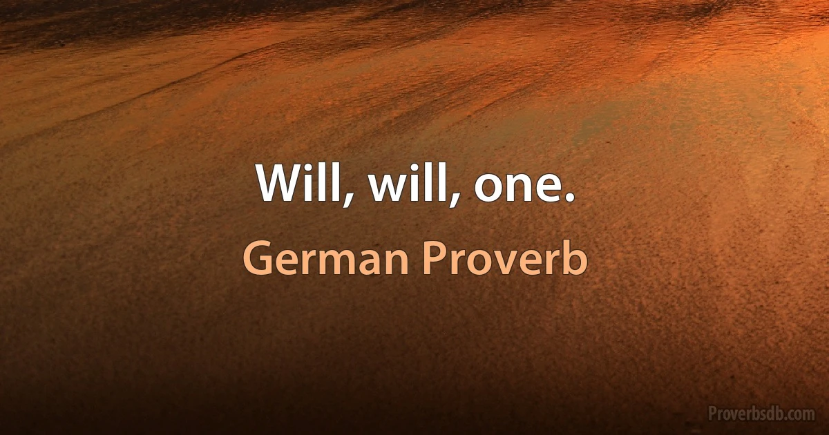 Will, will, one. (German Proverb)