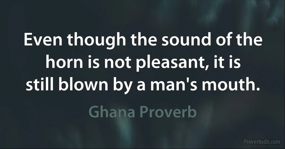 Even though the sound of the horn is not pleasant, it is still blown by a man's mouth. (Ghana Proverb)