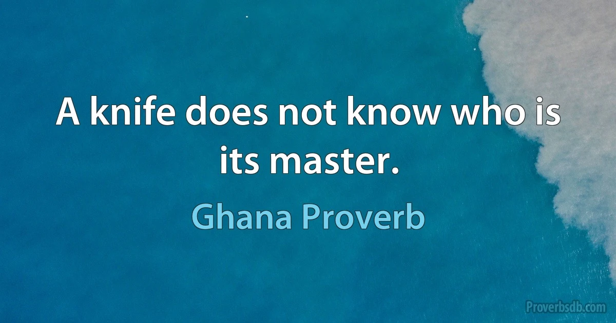 A knife does not know who is its master. (Ghana Proverb)