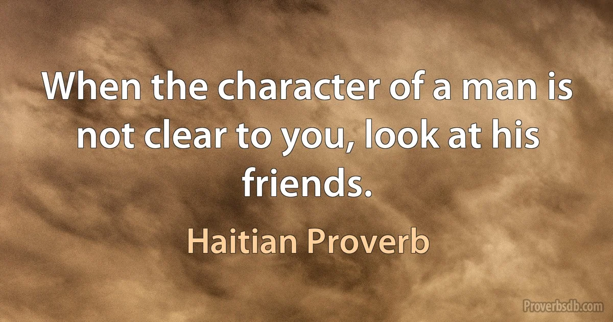 When the character of a man is not clear to you, look at his friends. (Haitian Proverb)