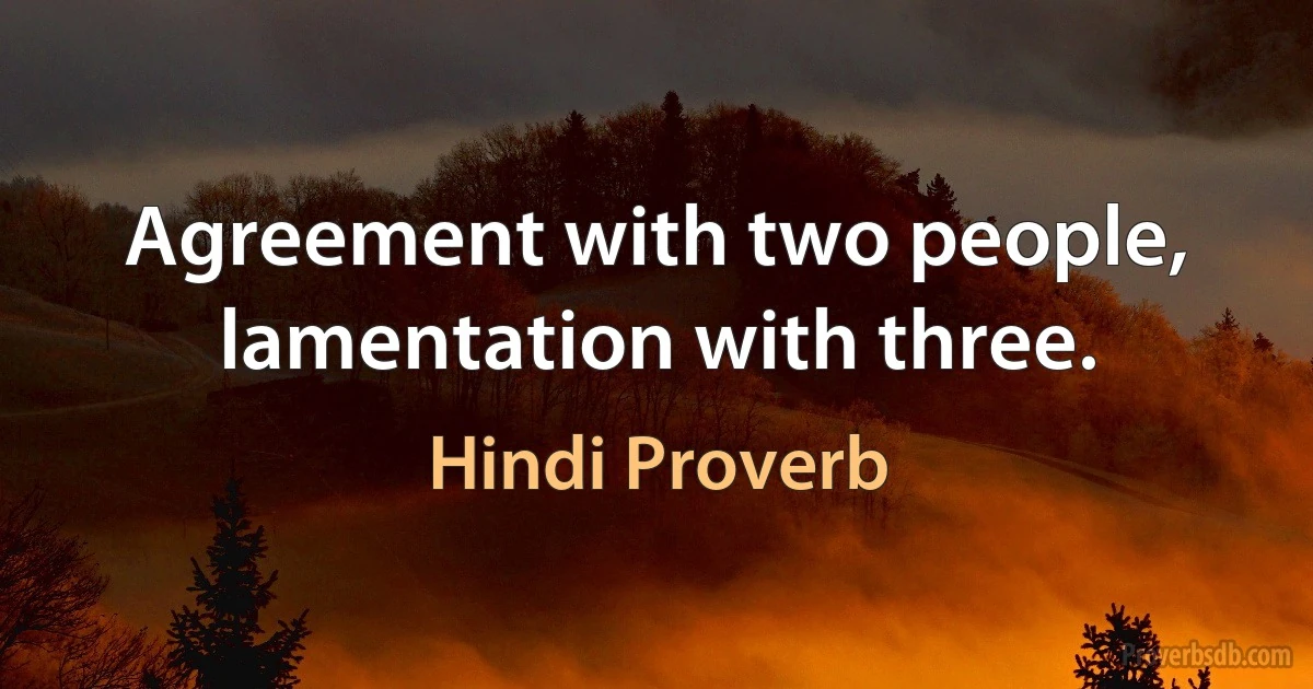 Agreement with two people, lamentation with three. (Hindi Proverb)