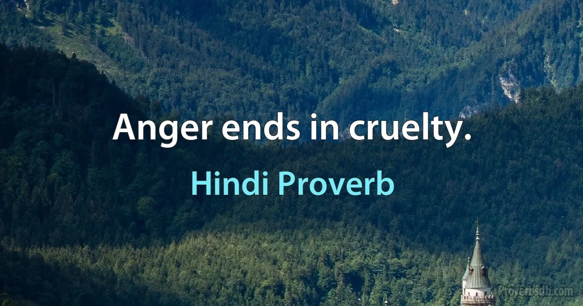 Anger ends in cruelty. (Hindi Proverb)