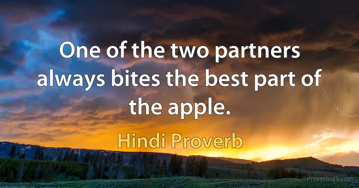 One of the two partners always bites the best part of the apple. (Hindi Proverb)