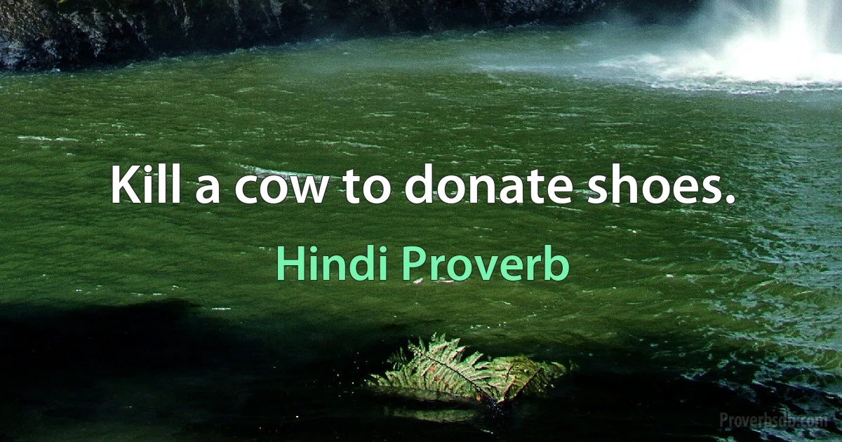 Kill a cow to donate shoes. (Hindi Proverb)