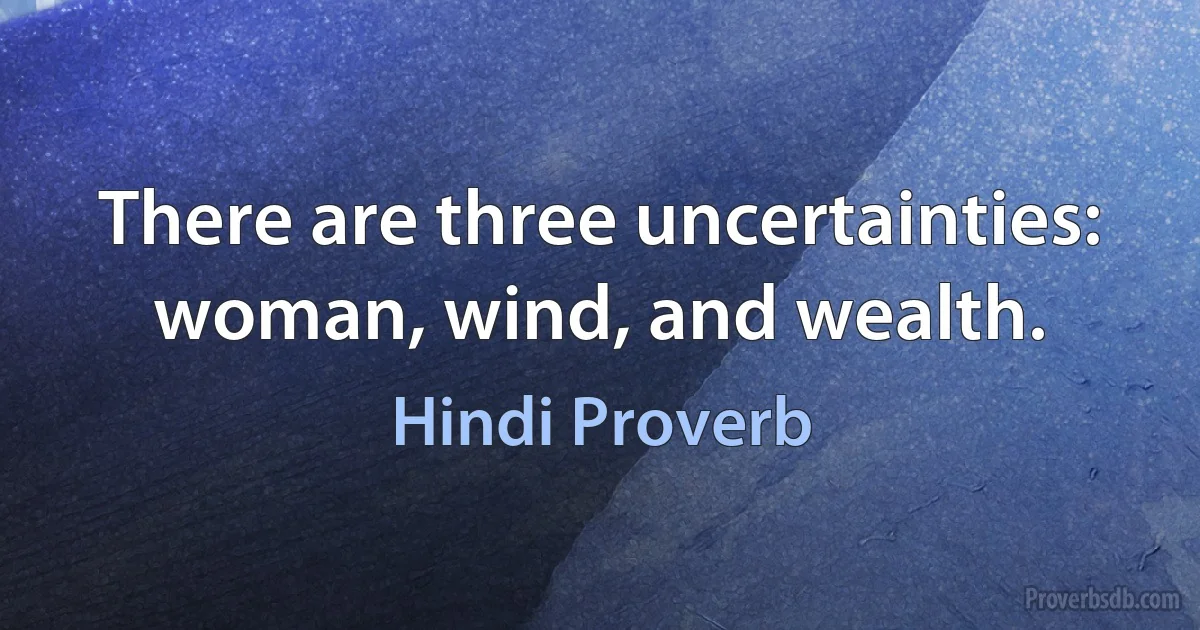 There are three uncertainties: woman, wind, and wealth. (Hindi Proverb)