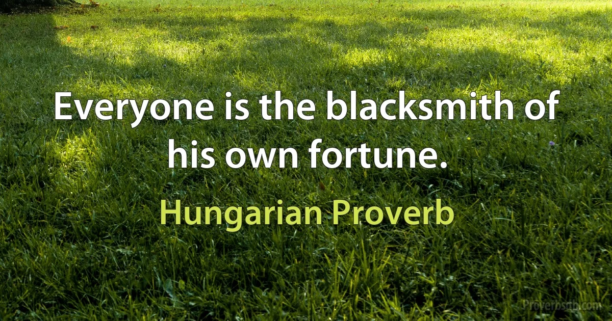 Everyone is the blacksmith of his own fortune. (Hungarian Proverb)