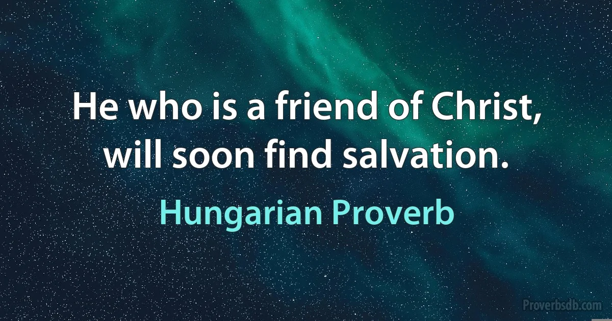 He who is a friend of Christ, will soon find salvation. (Hungarian Proverb)