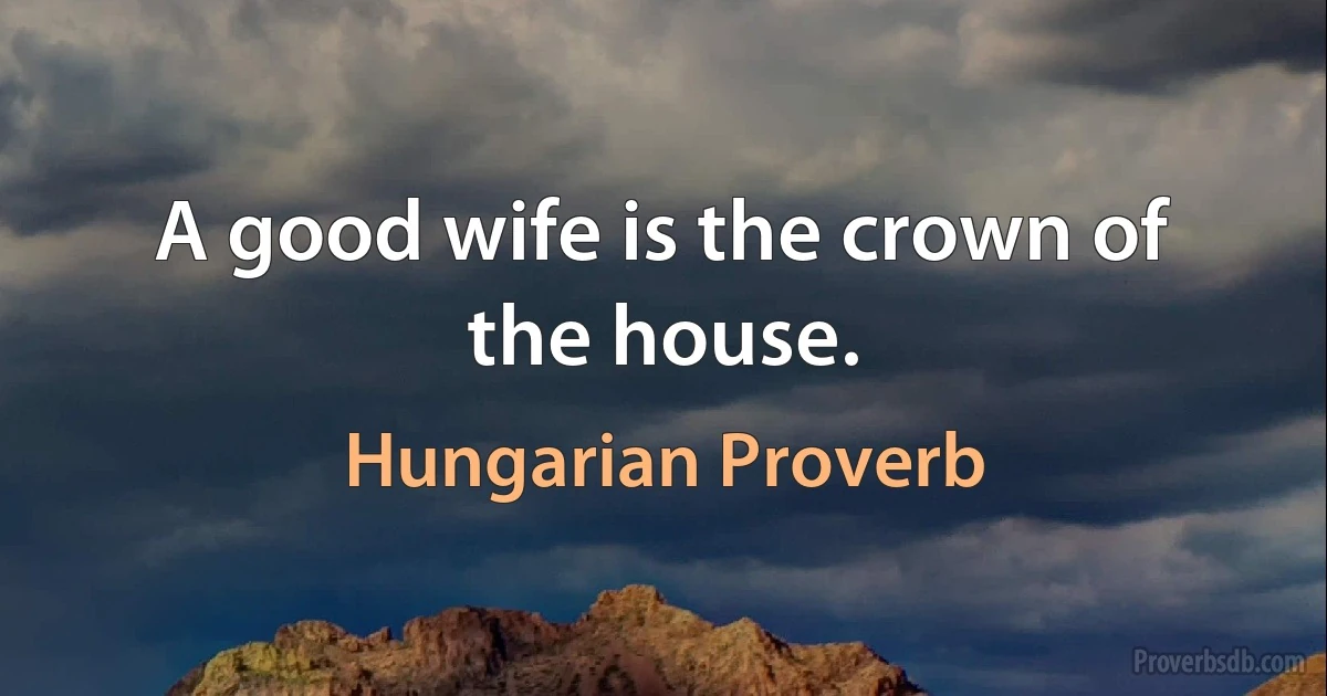 A good wife is the crown of the house. (Hungarian Proverb)