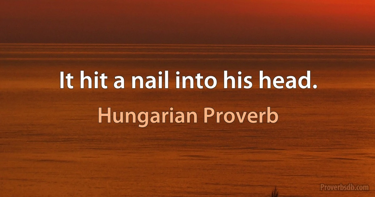 It hit a nail into his head. (Hungarian Proverb)