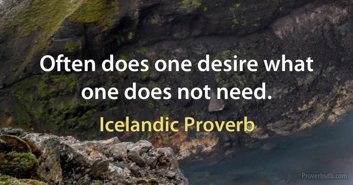 Often does one desire what one does not need. (Icelandic Proverb)