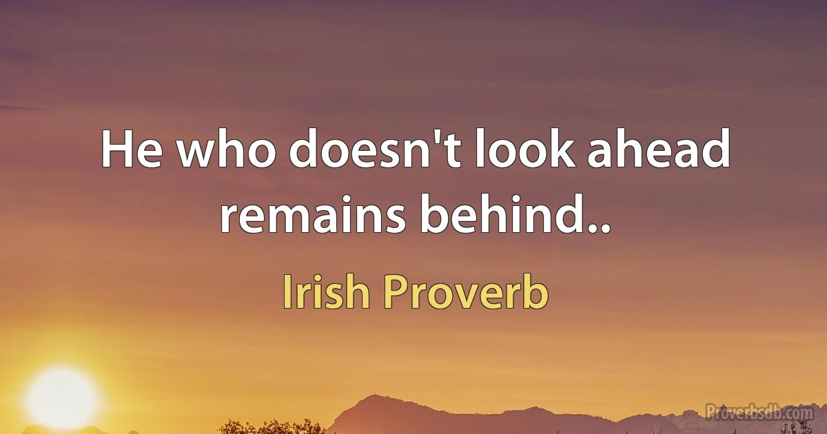 He who doesn't look ahead remains behind.. (Irish Proverb)