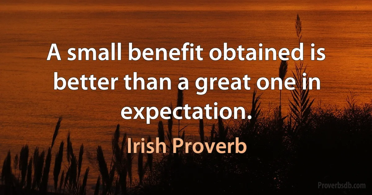 A small benefit obtained is better than a great one in expectation. (Irish Proverb)