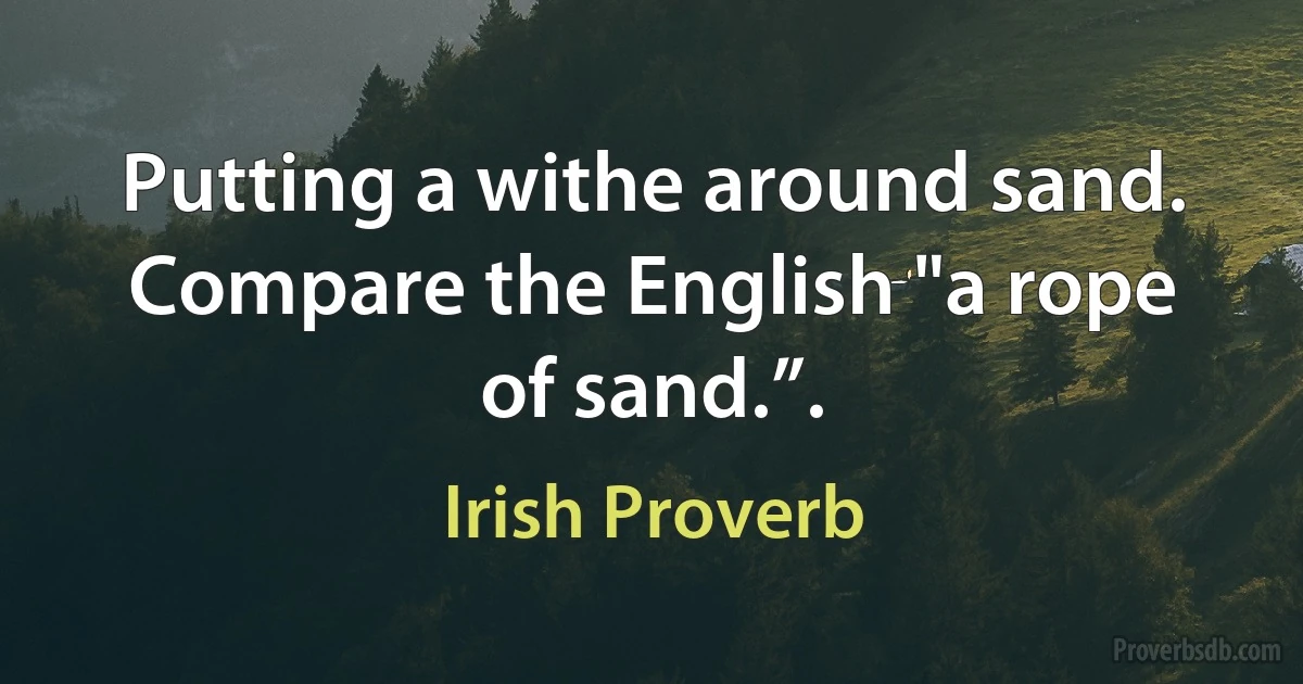 Putting a withe around sand. Compare the English "a rope of sand.”. (Irish Proverb)