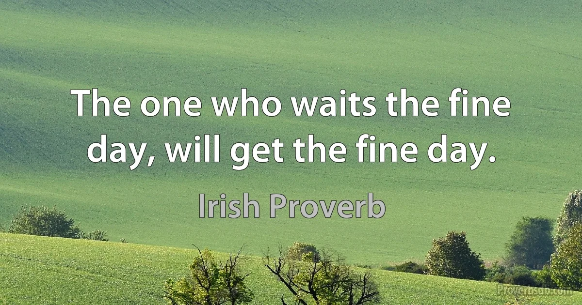 The one who waits the fine day, will get the fine day. (Irish Proverb)