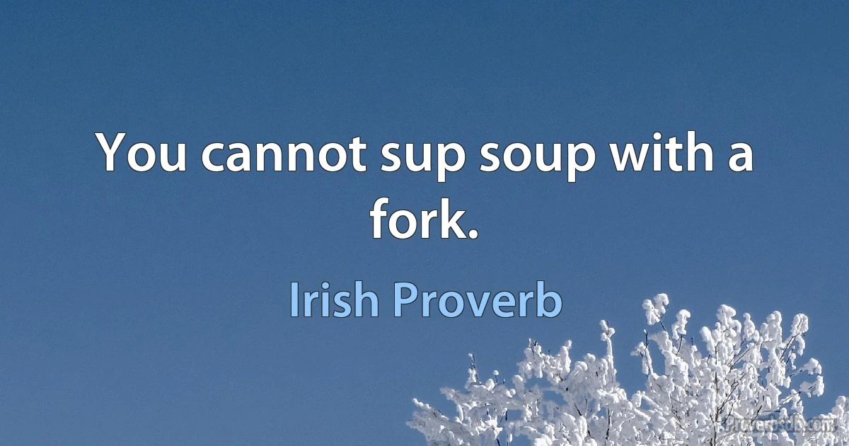 You cannot sup soup with a fork. (Irish Proverb)