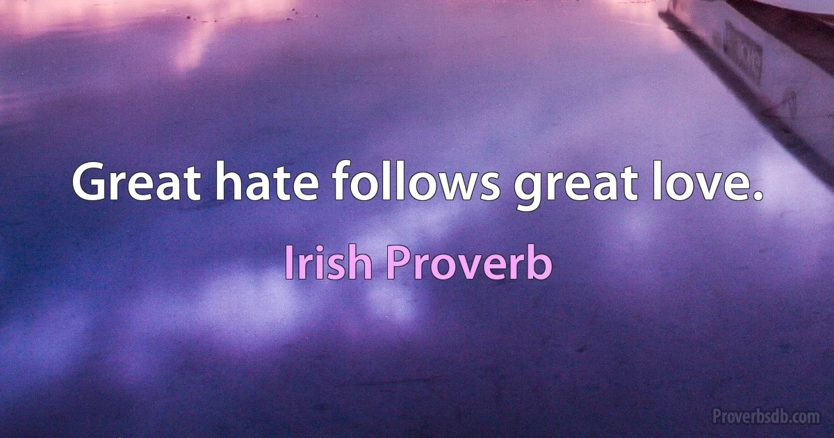 Great hate follows great love. (Irish Proverb)