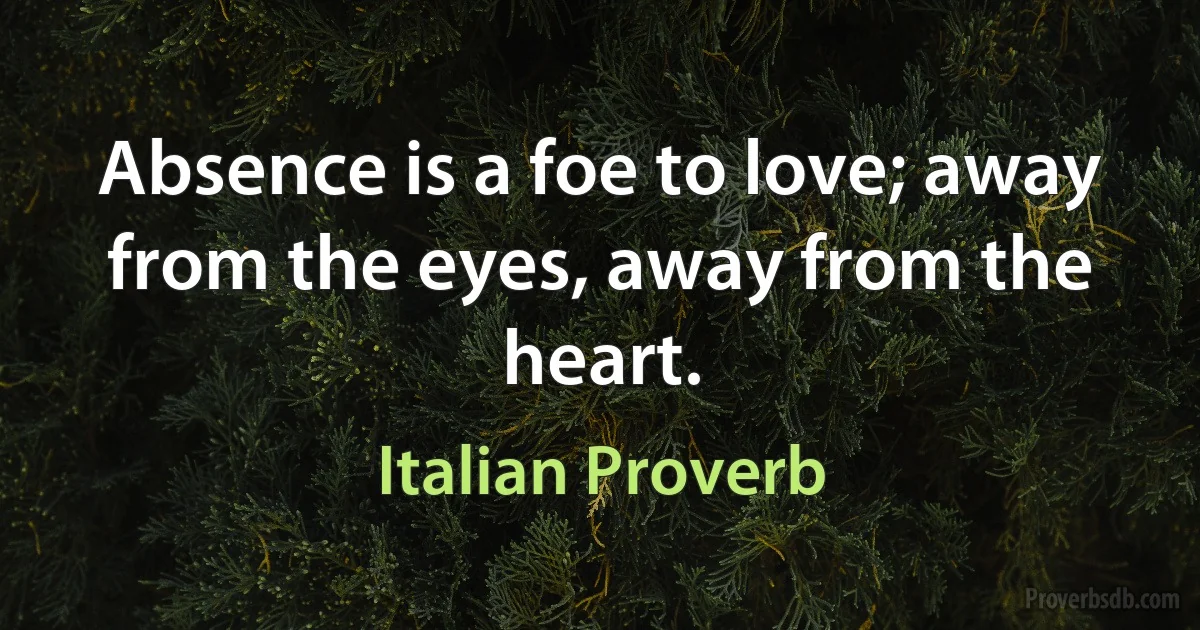 Absence is a foe to love; away from the eyes, away from the heart. (Italian Proverb)