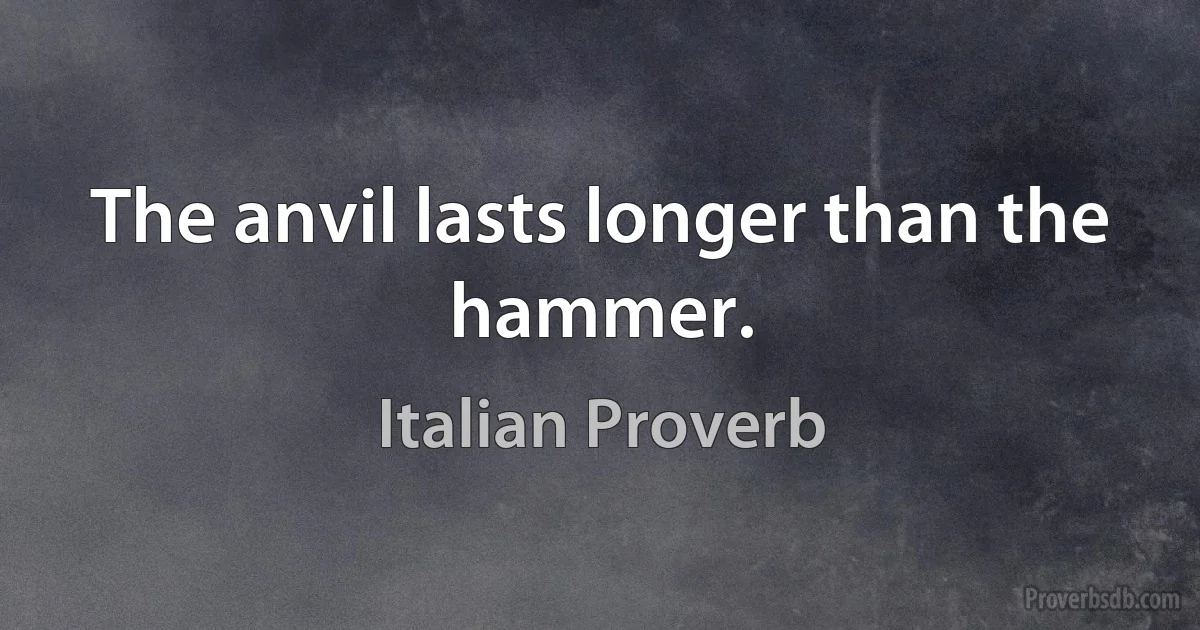 The anvil lasts longer than the hammer. (Italian Proverb)