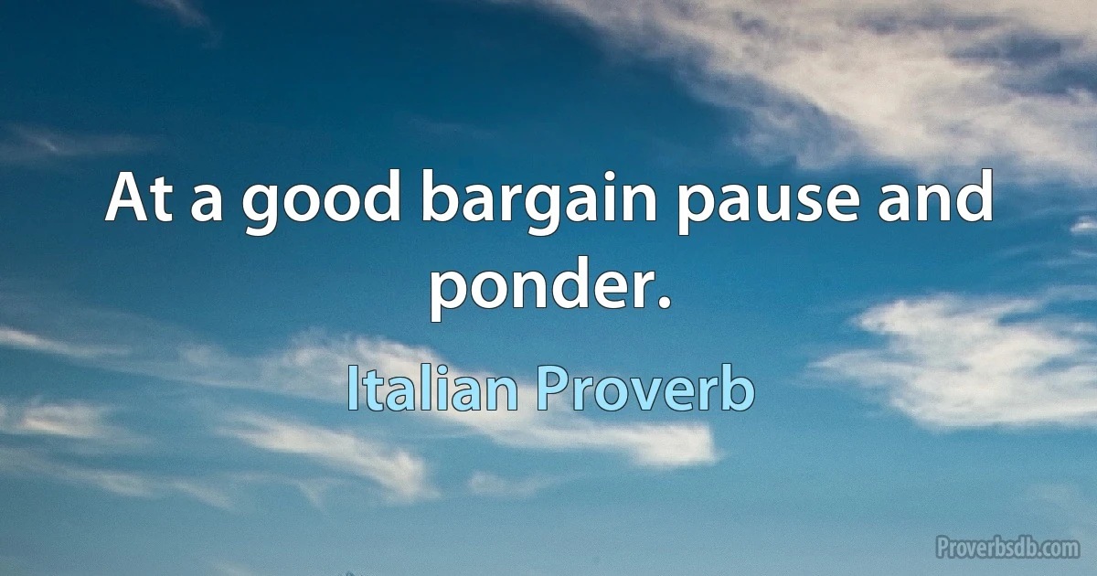 At a good bargain pause and ponder. (Italian Proverb)