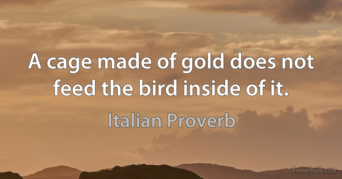 A cage made of gold does not feed the bird inside of it. (Italian Proverb)