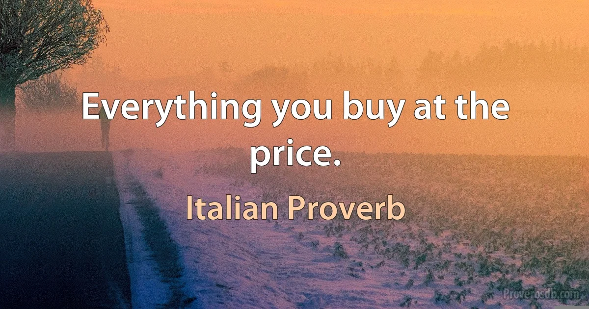 Everything you buy at the price. (Italian Proverb)