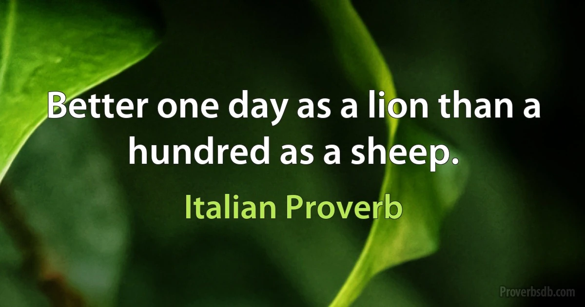 Better one day as a lion than a hundred as a sheep. (Italian Proverb)