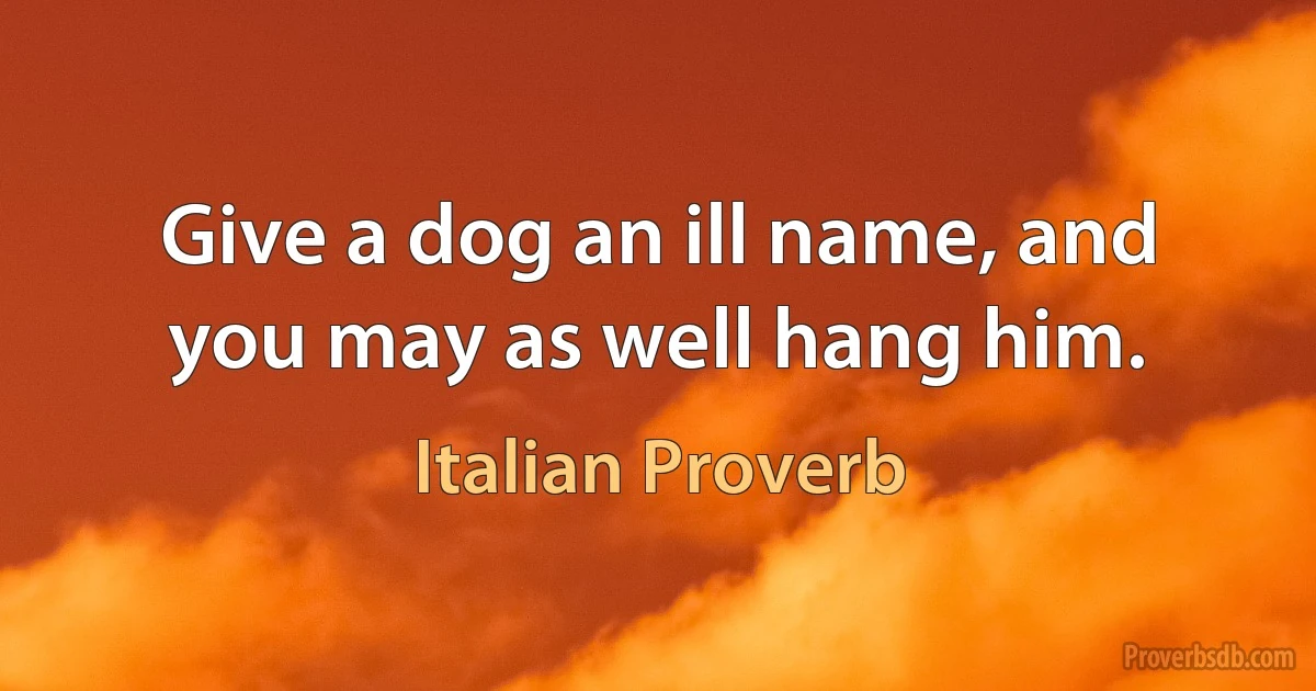 Give a dog an ill name, and you may as well hang him. (Italian Proverb)