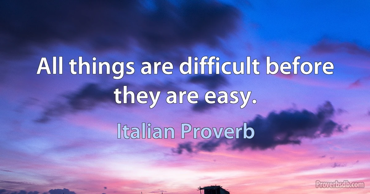 All things are difficult before they are easy. (Italian Proverb)