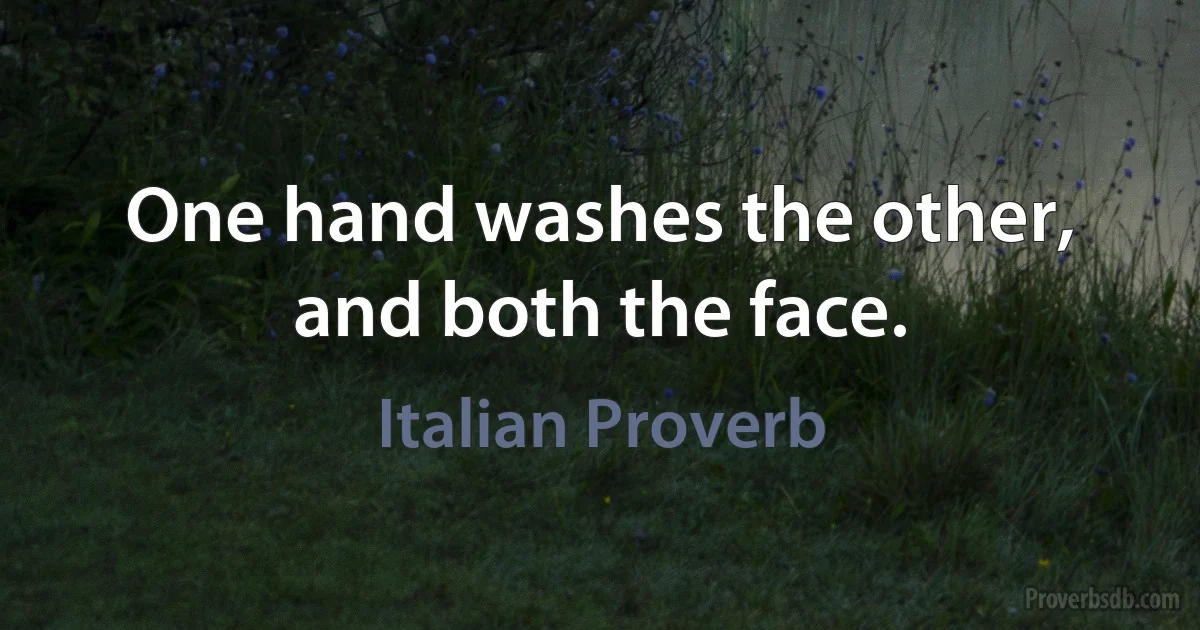 One hand washes the other, and both the face. (Italian Proverb)