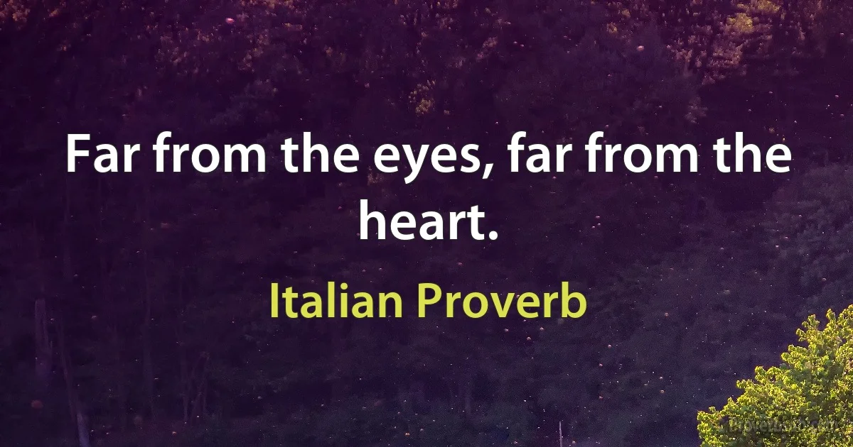 Far from the eyes, far from the heart. (Italian Proverb)