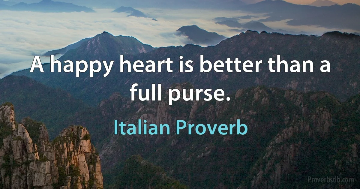 A happy heart is better than a full purse. (Italian Proverb)