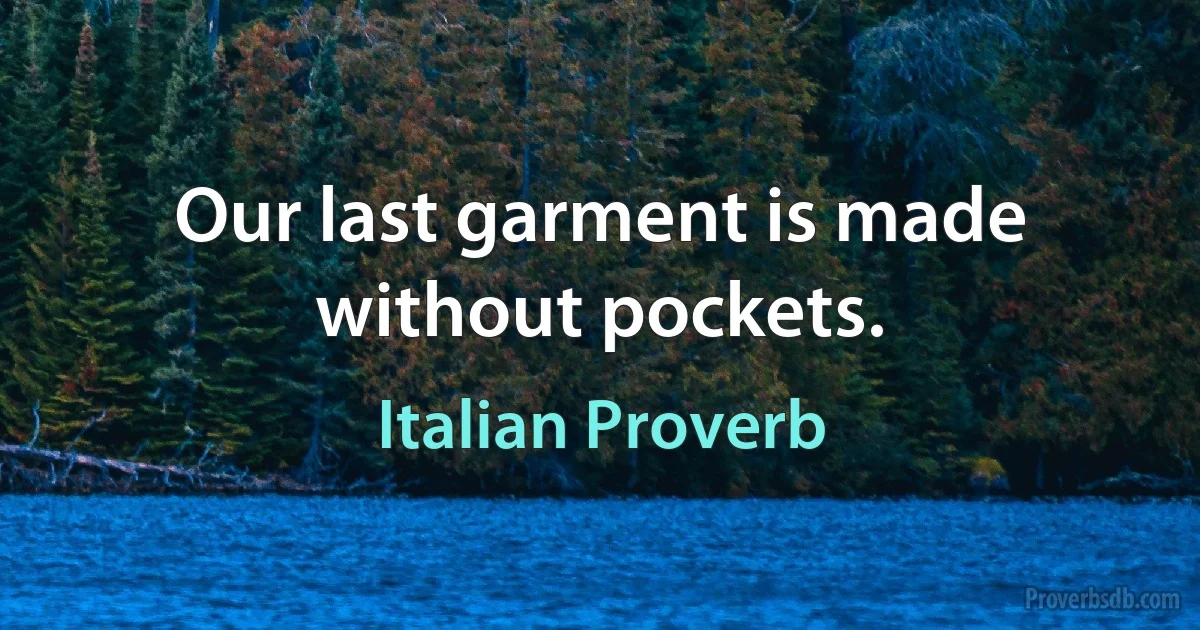 Our last garment is made without pockets. (Italian Proverb)