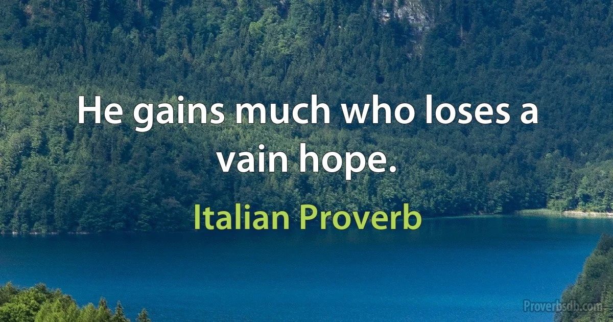 He gains much who loses a vain hope. (Italian Proverb)